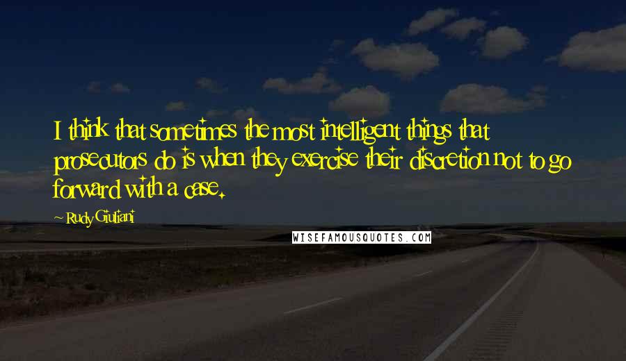 Rudy Giuliani Quotes: I think that sometimes the most intelligent things that prosecutors do is when they exercise their discretion not to go forward with a case.