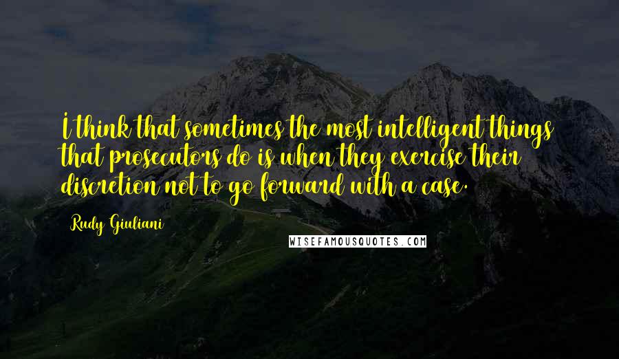 Rudy Giuliani Quotes: I think that sometimes the most intelligent things that prosecutors do is when they exercise their discretion not to go forward with a case.