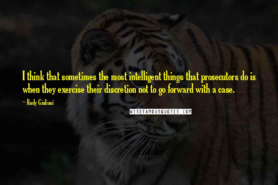 Rudy Giuliani Quotes: I think that sometimes the most intelligent things that prosecutors do is when they exercise their discretion not to go forward with a case.