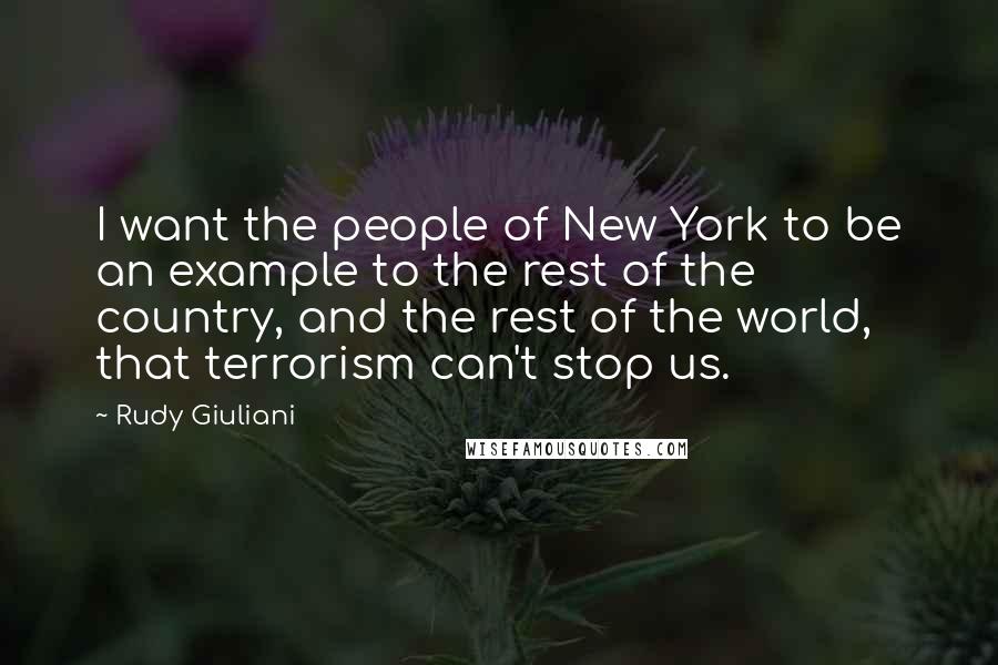 Rudy Giuliani Quotes: I want the people of New York to be an example to the rest of the country, and the rest of the world, that terrorism can't stop us.