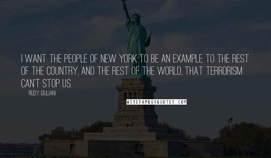 Rudy Giuliani Quotes: I want the people of New York to be an example to the rest of the country, and the rest of the world, that terrorism can't stop us.