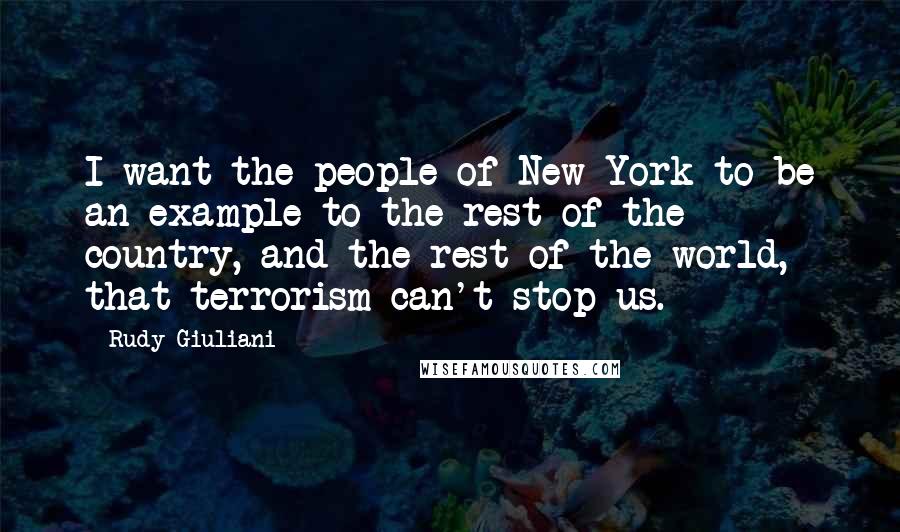 Rudy Giuliani Quotes: I want the people of New York to be an example to the rest of the country, and the rest of the world, that terrorism can't stop us.