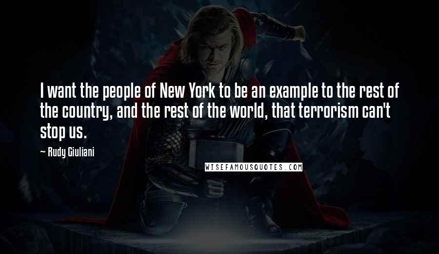 Rudy Giuliani Quotes: I want the people of New York to be an example to the rest of the country, and the rest of the world, that terrorism can't stop us.