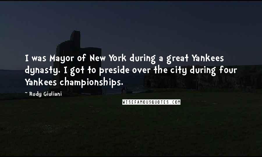 Rudy Giuliani Quotes: I was Mayor of New York during a great Yankees dynasty. I got to preside over the city during four Yankees championships.