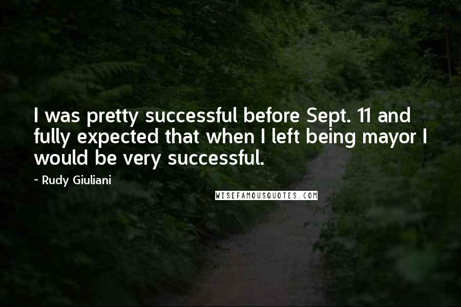 Rudy Giuliani Quotes: I was pretty successful before Sept. 11 and fully expected that when I left being mayor I would be very successful.