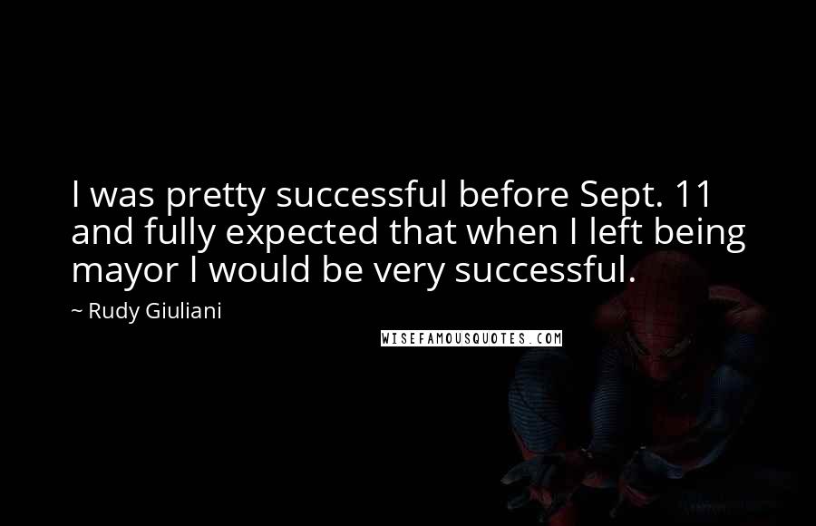 Rudy Giuliani Quotes: I was pretty successful before Sept. 11 and fully expected that when I left being mayor I would be very successful.