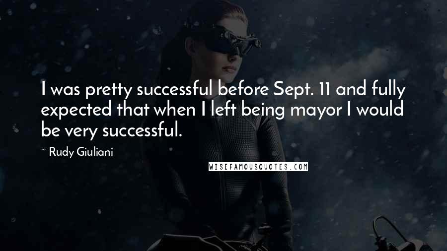 Rudy Giuliani Quotes: I was pretty successful before Sept. 11 and fully expected that when I left being mayor I would be very successful.