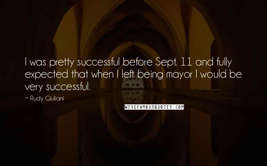 Rudy Giuliani Quotes: I was pretty successful before Sept. 11 and fully expected that when I left being mayor I would be very successful.