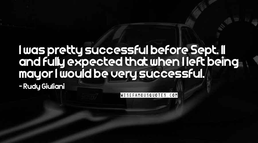 Rudy Giuliani Quotes: I was pretty successful before Sept. 11 and fully expected that when I left being mayor I would be very successful.