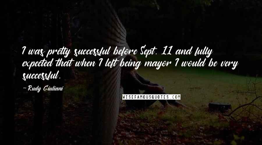 Rudy Giuliani Quotes: I was pretty successful before Sept. 11 and fully expected that when I left being mayor I would be very successful.