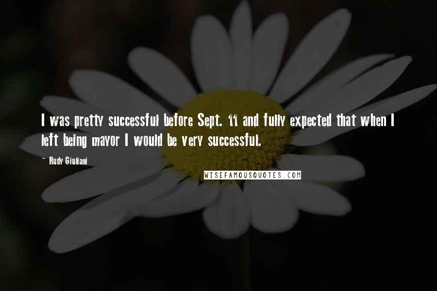 Rudy Giuliani Quotes: I was pretty successful before Sept. 11 and fully expected that when I left being mayor I would be very successful.