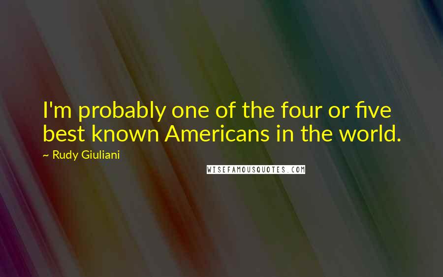 Rudy Giuliani Quotes: I'm probably one of the four or five best known Americans in the world.