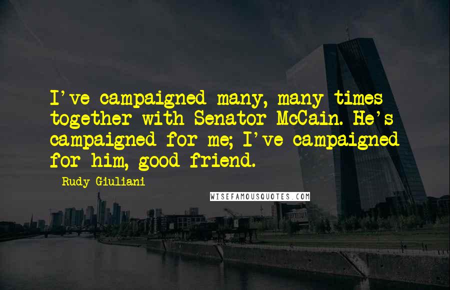 Rudy Giuliani Quotes: I've campaigned many, many times together with Senator McCain. He's campaigned for me; I've campaigned for him, good friend.