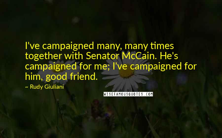 Rudy Giuliani Quotes: I've campaigned many, many times together with Senator McCain. He's campaigned for me; I've campaigned for him, good friend.