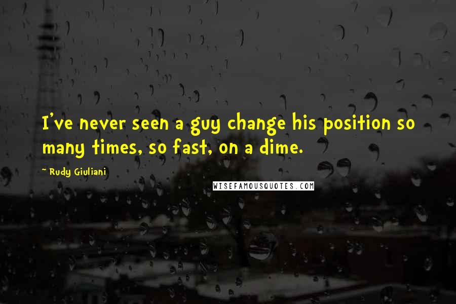 Rudy Giuliani Quotes: I've never seen a guy change his position so many times, so fast, on a dime.