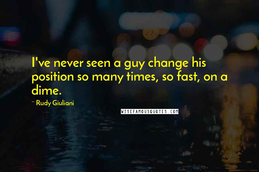 Rudy Giuliani Quotes: I've never seen a guy change his position so many times, so fast, on a dime.