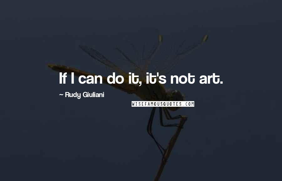 Rudy Giuliani Quotes: If I can do it, it's not art.