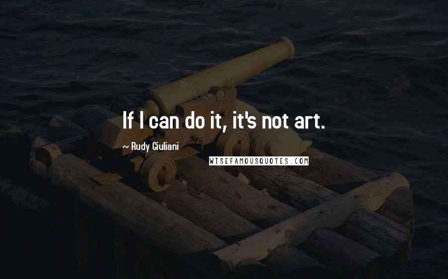 Rudy Giuliani Quotes: If I can do it, it's not art.