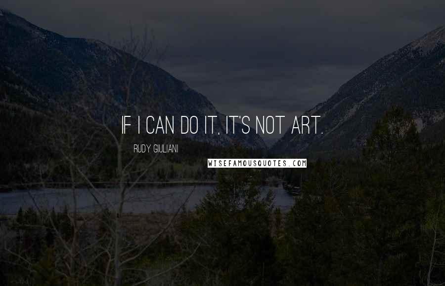 Rudy Giuliani Quotes: If I can do it, it's not art.
