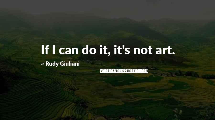 Rudy Giuliani Quotes: If I can do it, it's not art.