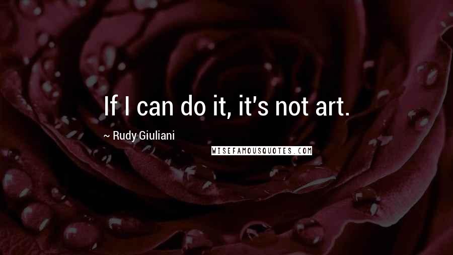 Rudy Giuliani Quotes: If I can do it, it's not art.