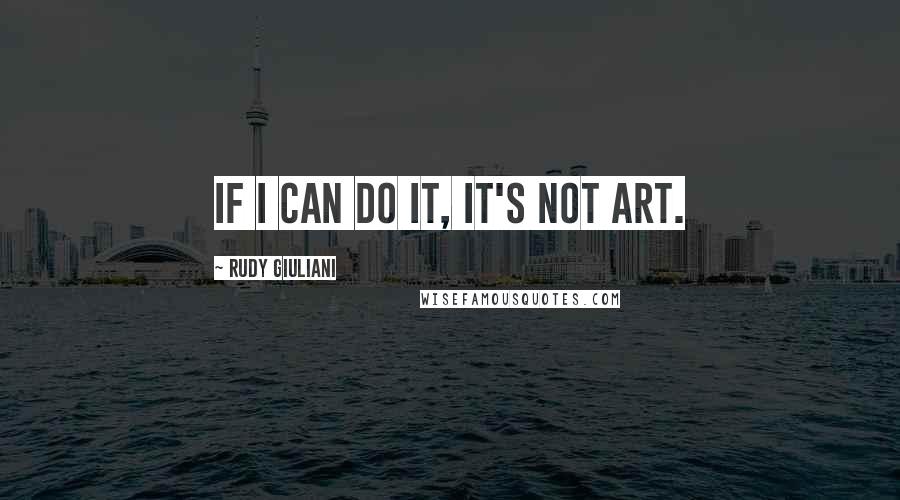 Rudy Giuliani Quotes: If I can do it, it's not art.