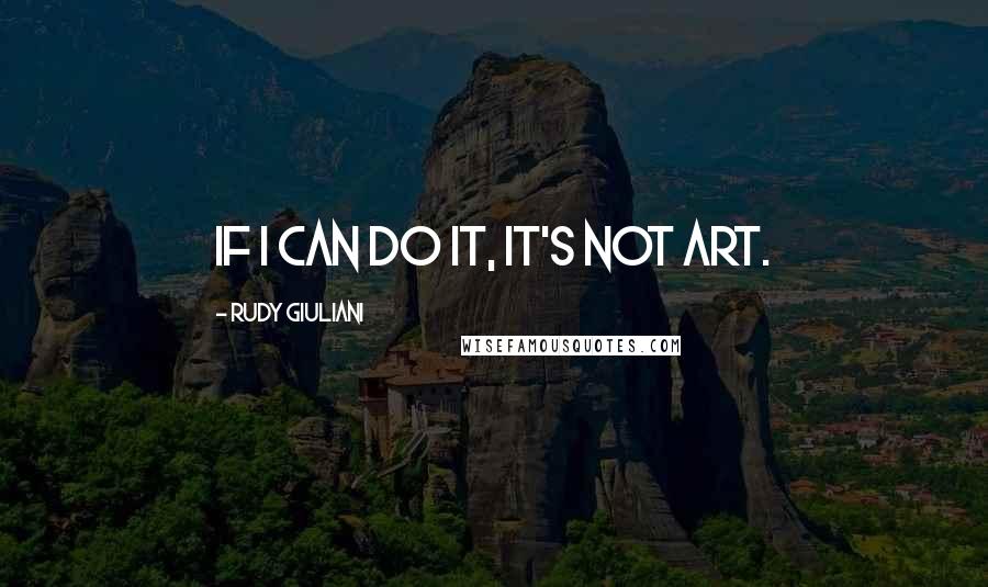 Rudy Giuliani Quotes: If I can do it, it's not art.