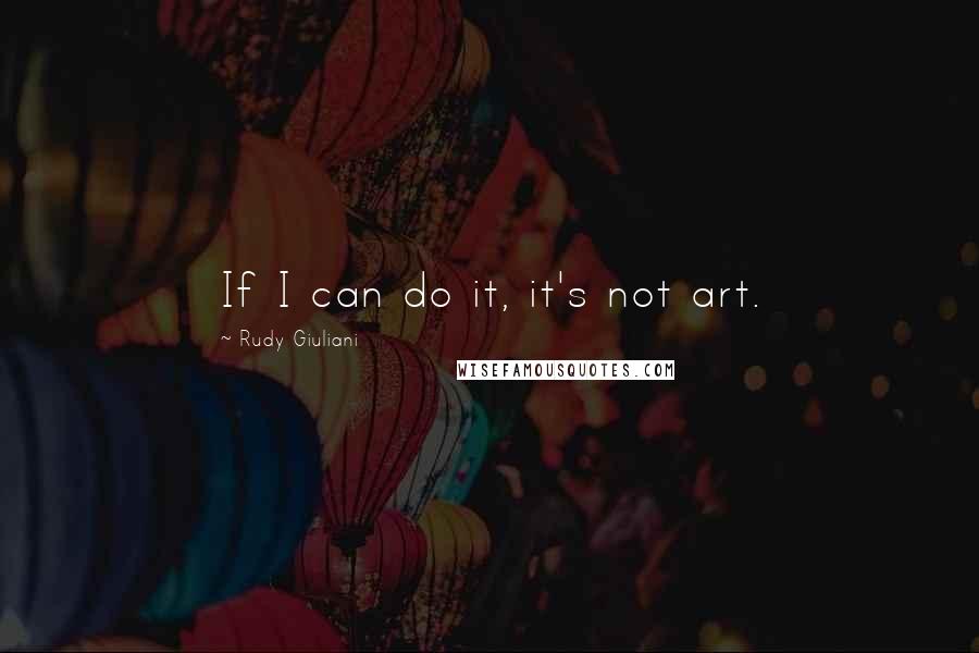 Rudy Giuliani Quotes: If I can do it, it's not art.