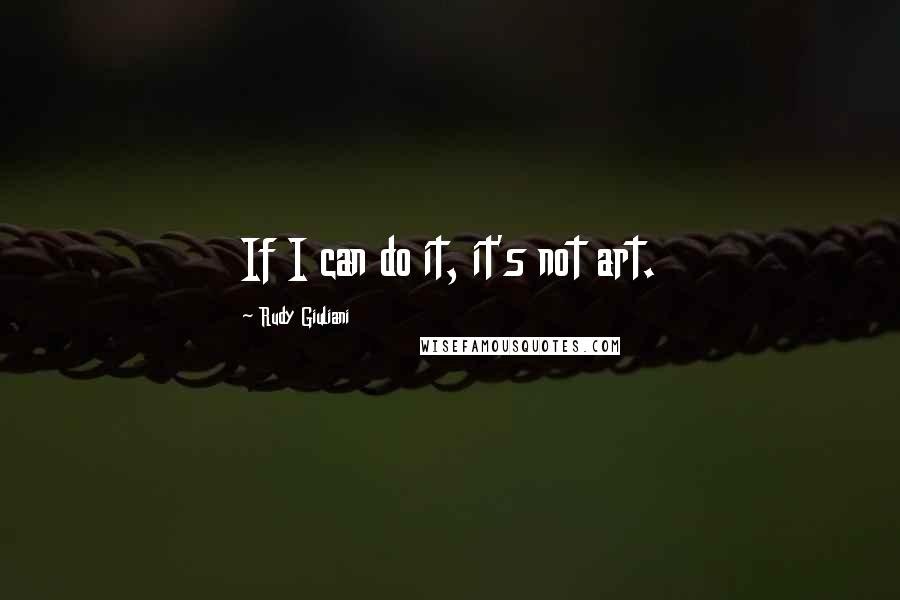 Rudy Giuliani Quotes: If I can do it, it's not art.