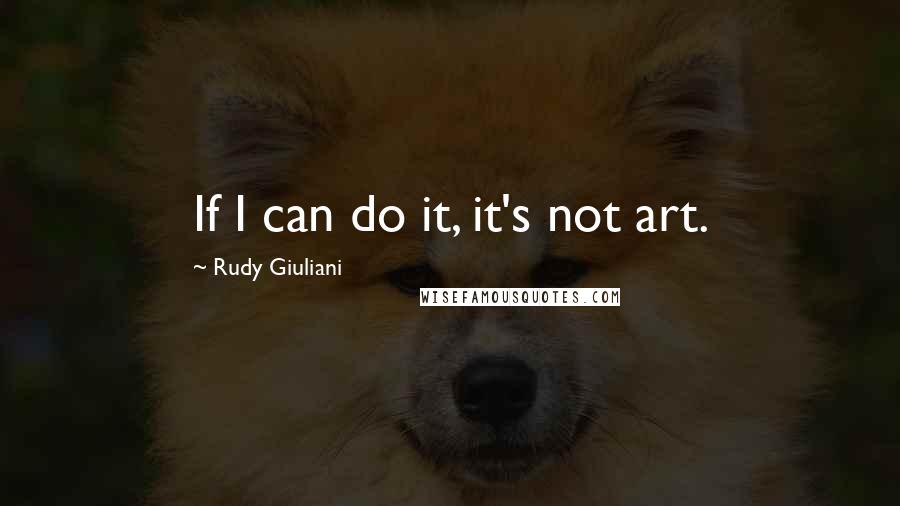 Rudy Giuliani Quotes: If I can do it, it's not art.