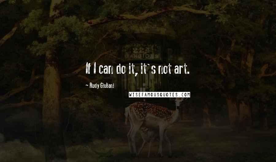 Rudy Giuliani Quotes: If I can do it, it's not art.