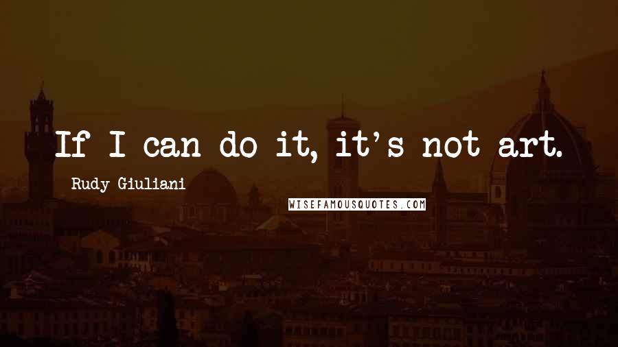 Rudy Giuliani Quotes: If I can do it, it's not art.