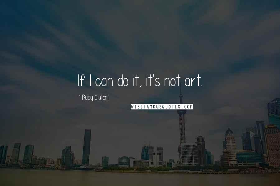 Rudy Giuliani Quotes: If I can do it, it's not art.