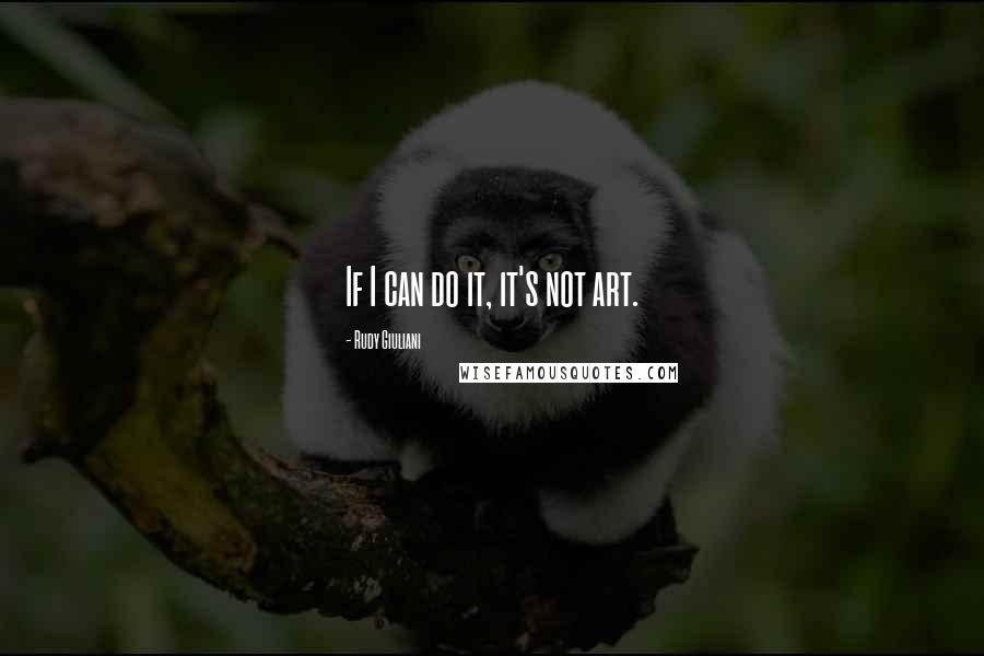 Rudy Giuliani Quotes: If I can do it, it's not art.