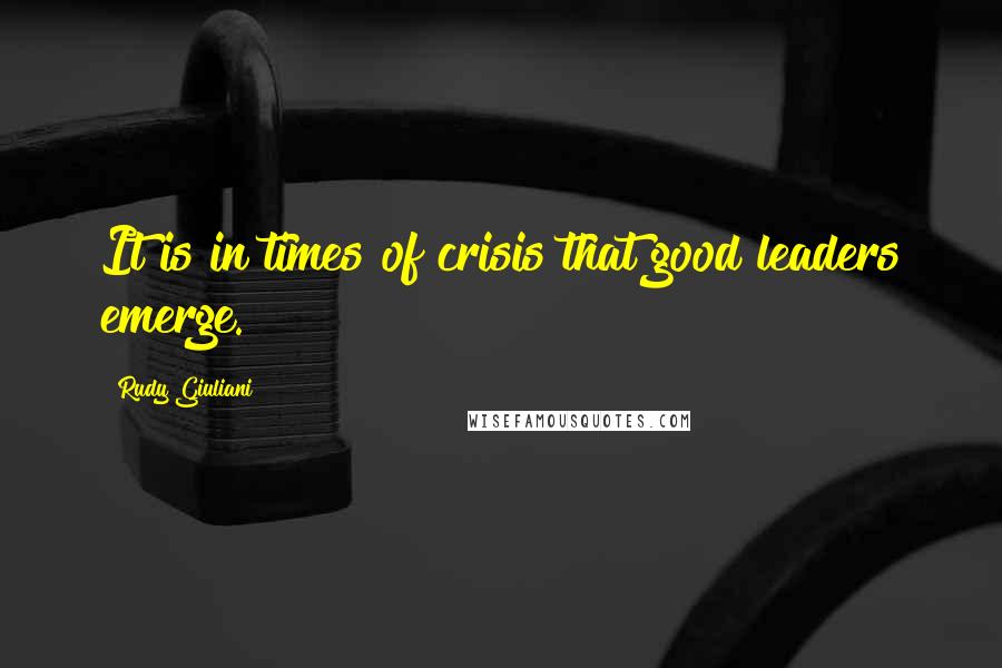 Rudy Giuliani Quotes: It is in times of crisis that good leaders emerge.