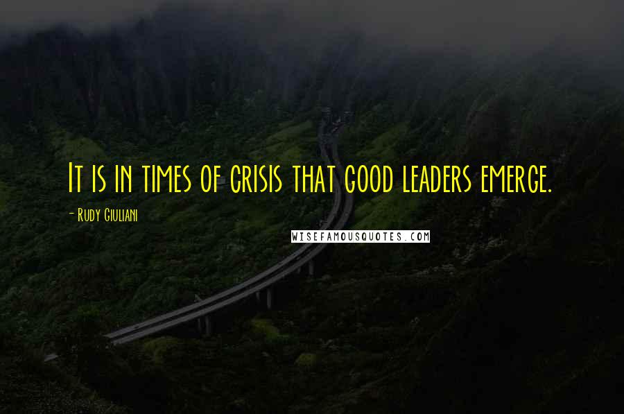 Rudy Giuliani Quotes: It is in times of crisis that good leaders emerge.