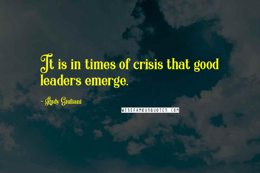 Rudy Giuliani Quotes: It is in times of crisis that good leaders emerge.