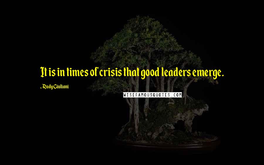 Rudy Giuliani Quotes: It is in times of crisis that good leaders emerge.