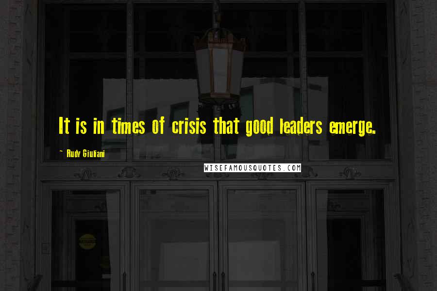 Rudy Giuliani Quotes: It is in times of crisis that good leaders emerge.