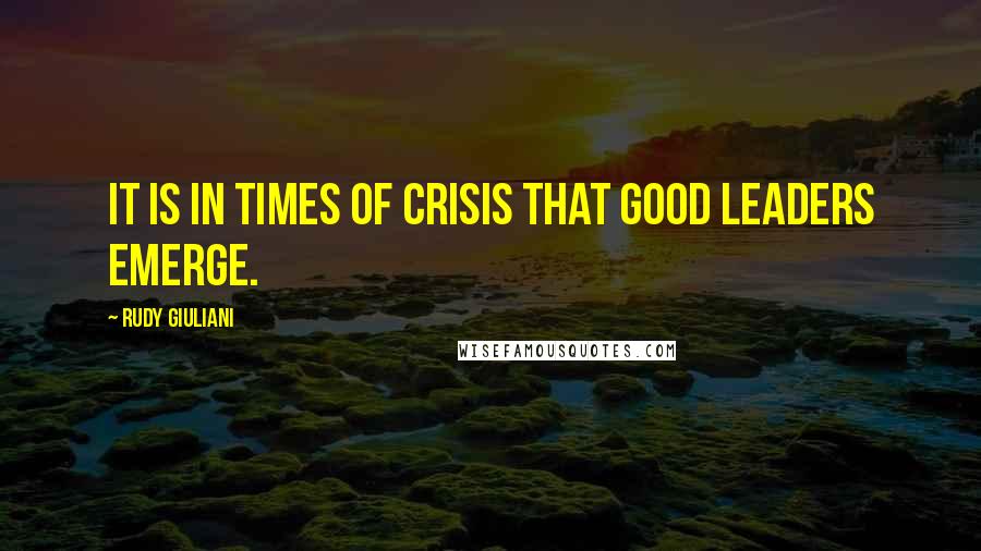 Rudy Giuliani Quotes: It is in times of crisis that good leaders emerge.