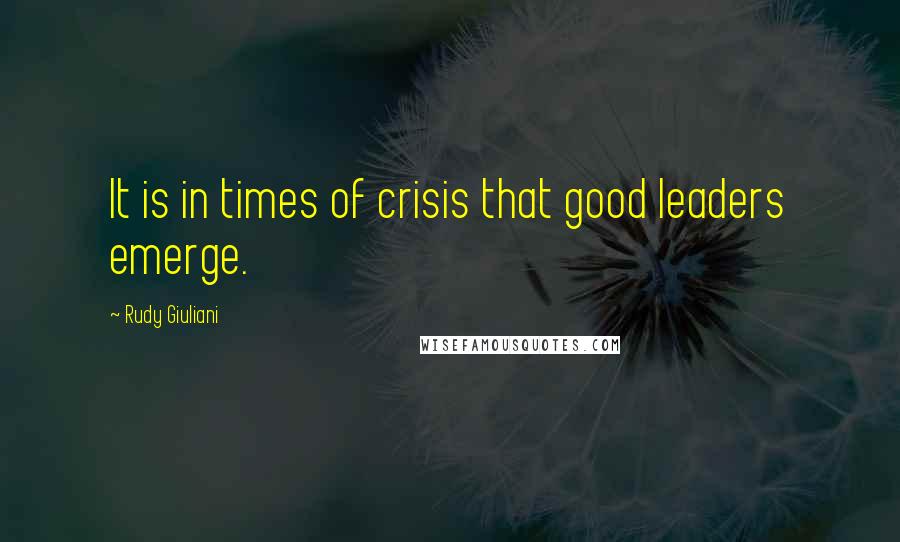 Rudy Giuliani Quotes: It is in times of crisis that good leaders emerge.