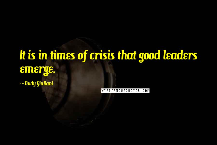 Rudy Giuliani Quotes: It is in times of crisis that good leaders emerge.