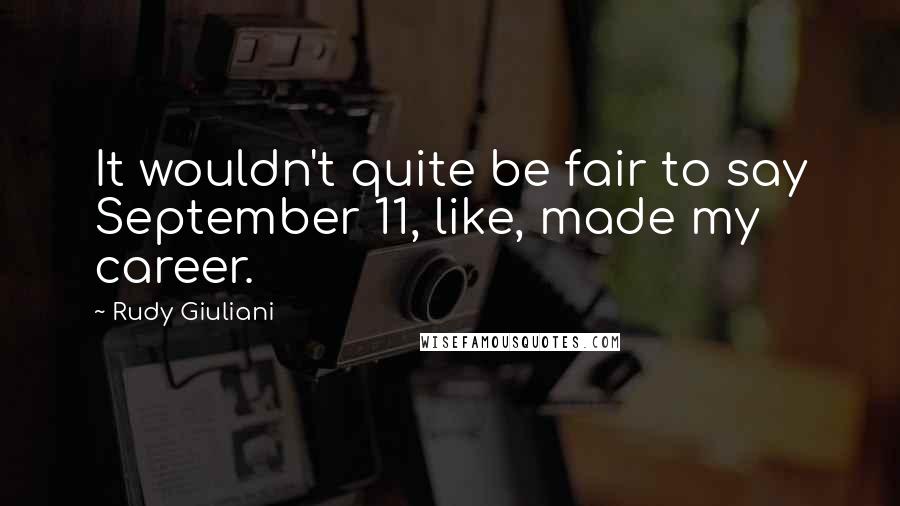 Rudy Giuliani Quotes: It wouldn't quite be fair to say September 11, like, made my career.