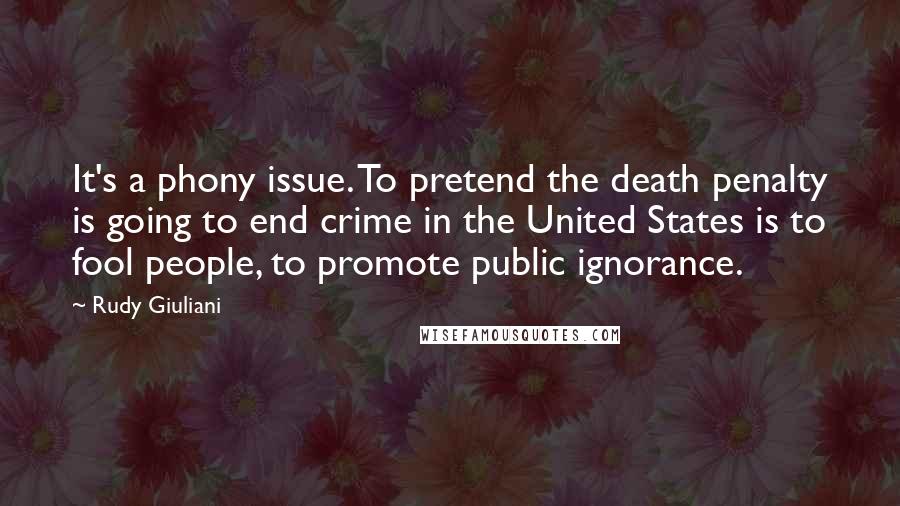 Rudy Giuliani Quotes: It's a phony issue. To pretend the death penalty is going to end crime in the United States is to fool people, to promote public ignorance.