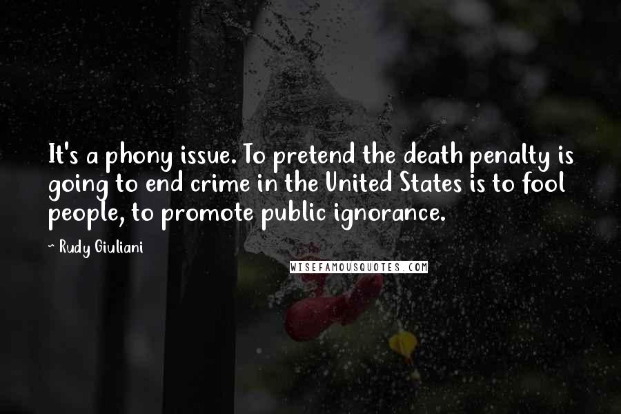 Rudy Giuliani Quotes: It's a phony issue. To pretend the death penalty is going to end crime in the United States is to fool people, to promote public ignorance.