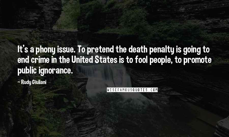 Rudy Giuliani Quotes: It's a phony issue. To pretend the death penalty is going to end crime in the United States is to fool people, to promote public ignorance.