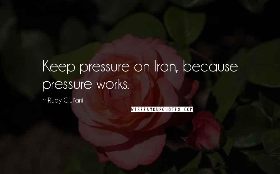 Rudy Giuliani Quotes: Keep pressure on Iran, because pressure works.