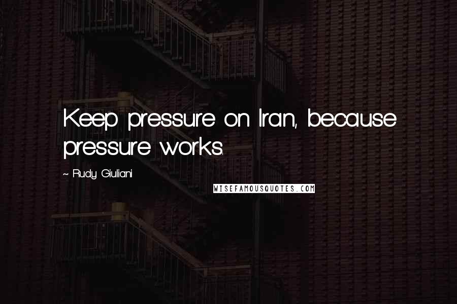 Rudy Giuliani Quotes: Keep pressure on Iran, because pressure works.