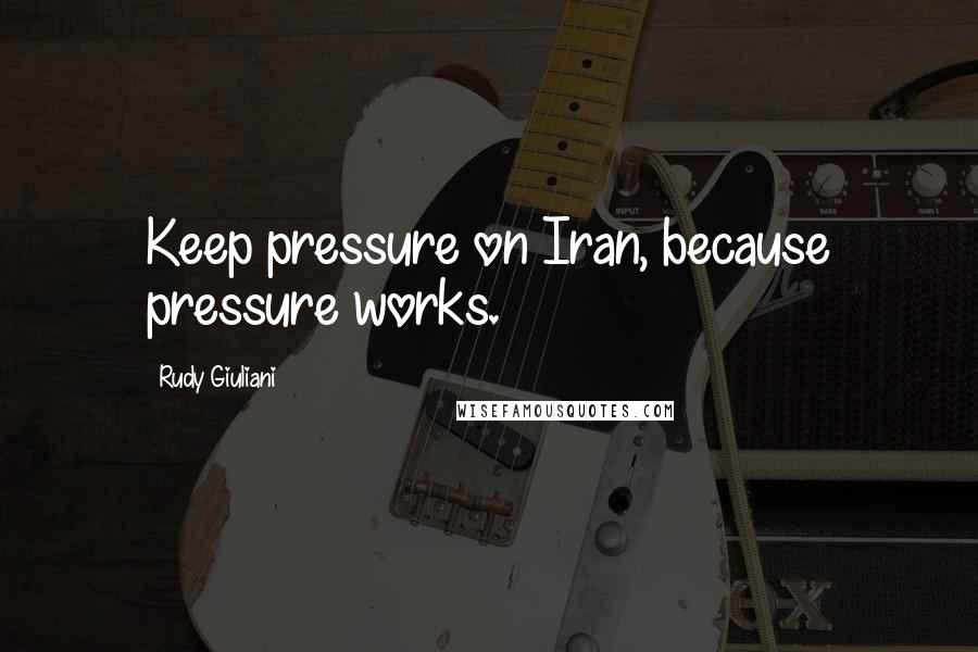 Rudy Giuliani Quotes: Keep pressure on Iran, because pressure works.