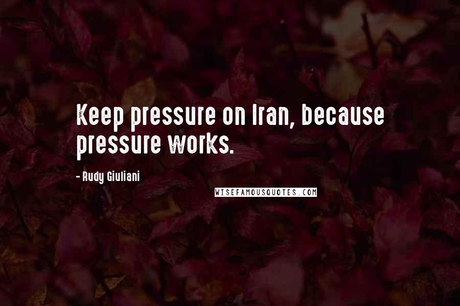 Rudy Giuliani Quotes: Keep pressure on Iran, because pressure works.